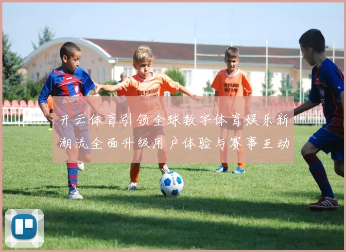 开云体育引领全球数字体育娱乐新潮流全面升级用户体验与赛事互动新时代